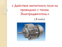 Презентация к уроку на тему Действие магнитного поля на проводник с током. Электродвигатель