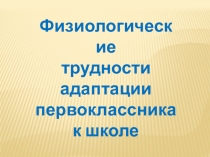 Презентация.Физиологические трудности адаптации первоклассников к школе