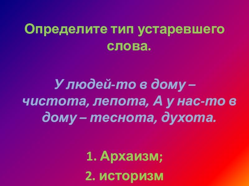 Определите тип устаревшего слова.У людей-то в дому – чистота, лепота, А у нас-то в дому – теснота, духота.1. Архаизм;2.