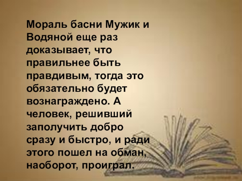 Мораль басни Мужик и Водяной еще раз доказывает, что правильнее быть правдивым, тогда это обязательно будет вознаграждено.