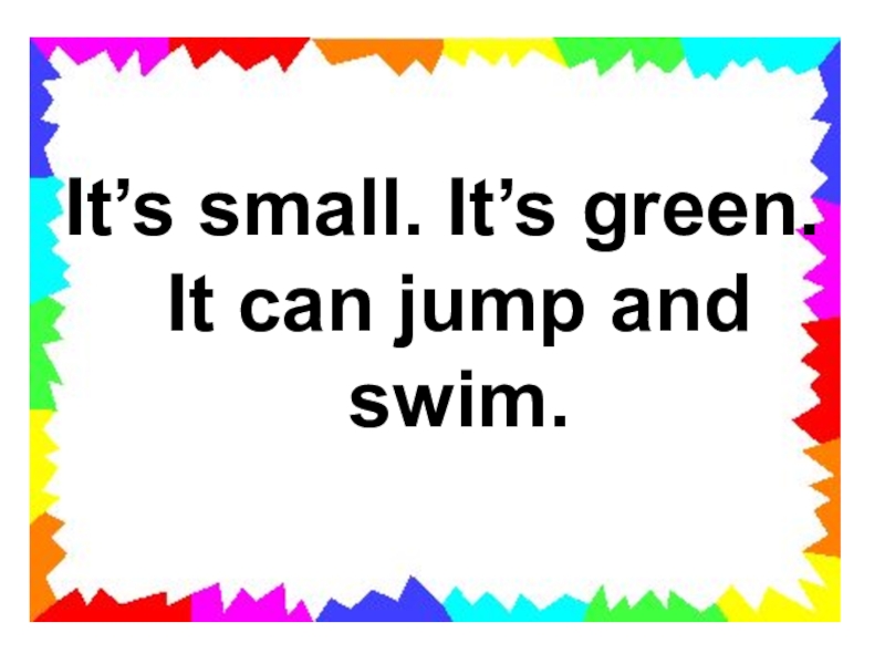 It’s small. It’s green. It can jump and swim.