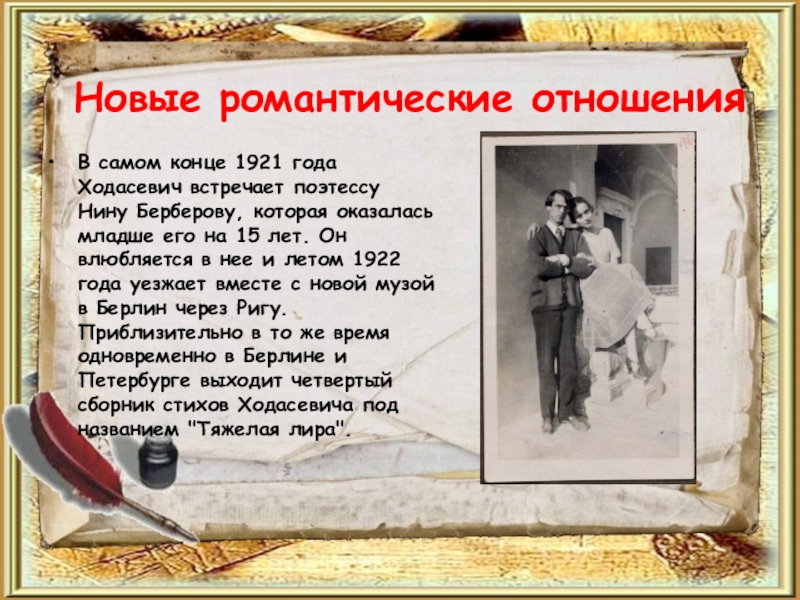 Новые романтические отношенияВ самом конце 1921 года Ходасевич встречает поэтессу Нину Берберову, которая оказалась младше его на