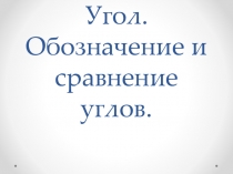 Презентация по математике Угол. Обозначение и сравнение углов.