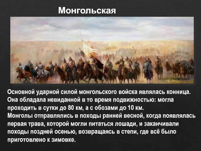 Монгольская конницаОсновной ударной силой монгольского войска являлась конница. Она обладала невиданной в то время подвижностью: могла проходить