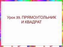 Презентация по математике к Уроку 39. ПРЯМОУГОЛЬНИК И КВАДРАТ