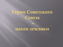 Презентация Герои СССР - наши земляки