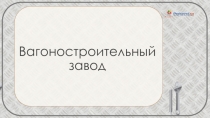 Презентация по технологии на тему Вагоностроительный завод