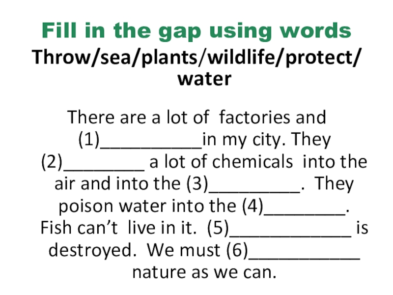 Fill in the gap using wordsThrow/sea/plants/wildlife/protect/ water There are a lot of  factories and (1)__________in my city. They 