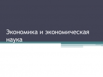 Презентация по обществознанию на тему Экономика и экономическая наука