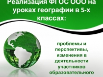 Презентация Реализация ФГОС ООО на уроках географии в 5- классах: проблемы и перспективы, изменения в деятельности участников образовательного процесса