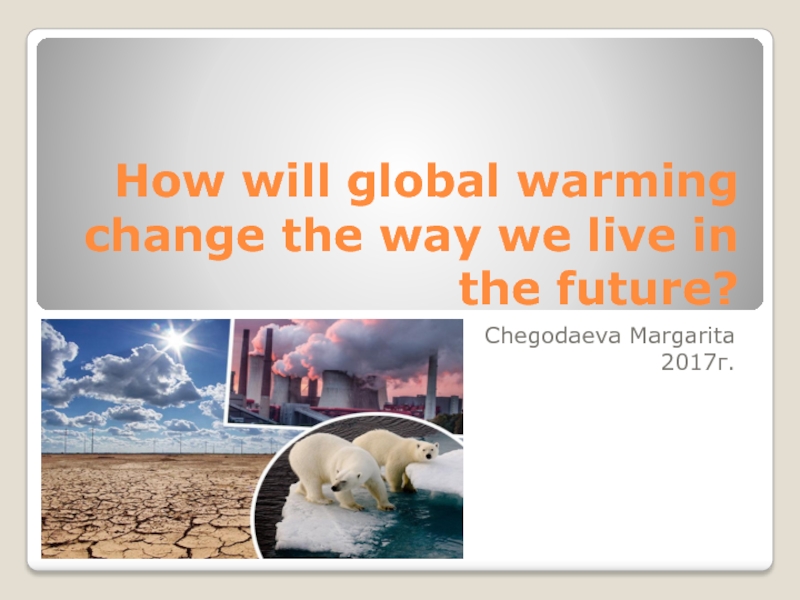 How will global warming change the way we live in the future?Chegodaeva Margarita2017г.