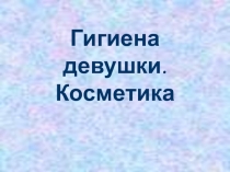 Гигиена девушки.Косметика 7кл