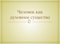 Презентация по обществознанию на тему Человек как духовное существо (10 класс)