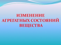 Презентация по физике на тему Изменение агрегатных состояний вещества