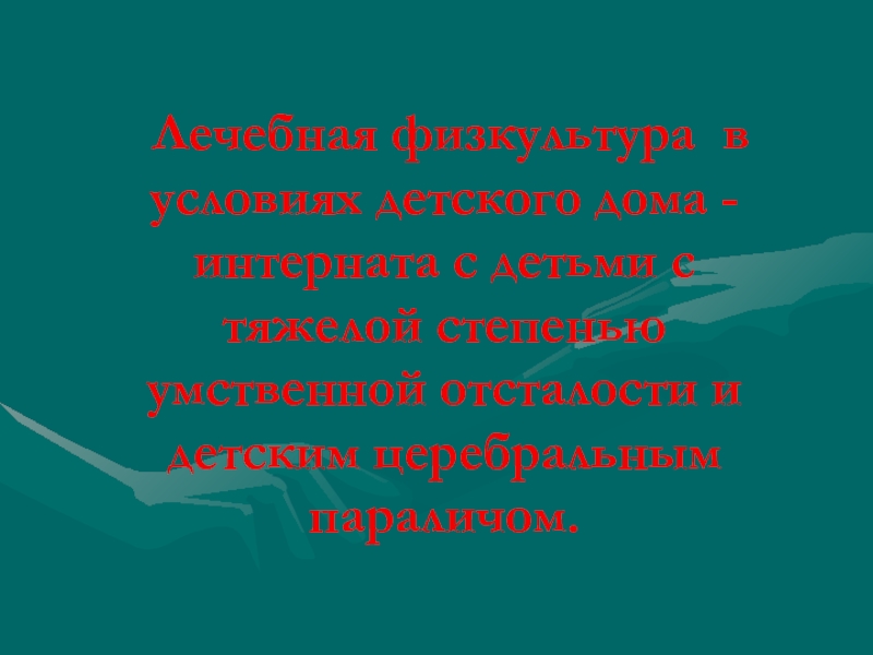 Презентация  Лечебная физкультура в условиях детского дома интерната с детьми с тяжелой степенью умственной отсталости и детским церебральным параличом .