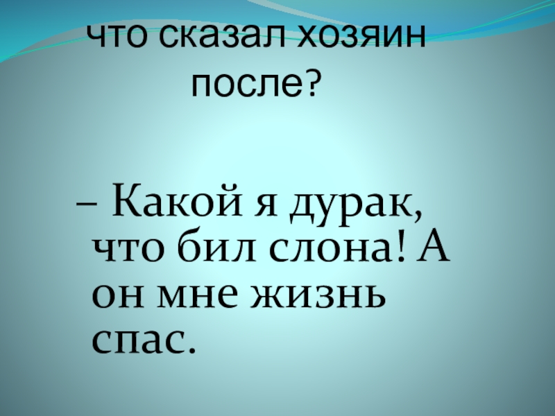 что сказал хозяин после? – Какой я дурак, что бил слона! А он мне жизнь спас.