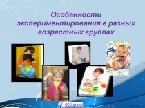 Презентация Особенности экспериментирования в разных возрастных группах