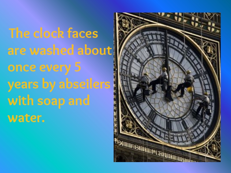 The clock faces are washed about once every 5 years by abseilers with soap and water.