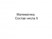 Презентация к уроку Математика (1 класс 2 четверть) Состав числа 5