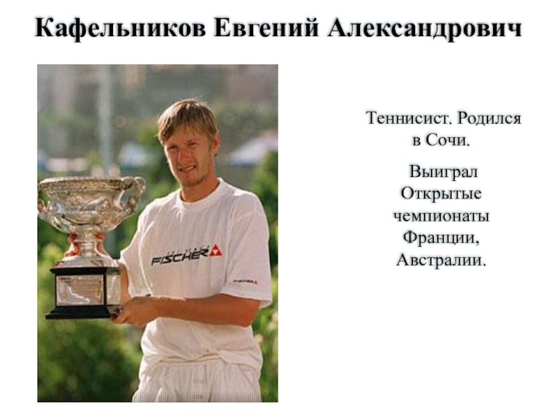 Кафельников Евгений АлександровичТеннисист. Родился в Cочи. Выиграл Открытые чемпионаты Франции, Австралии.