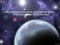 Презентация к исследовательской работе на тему Непознанная Вселенная.