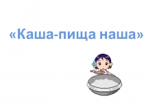 Презентация к тематическому занятиюв подготовительной к школе группе на тему Каша-пища наша
