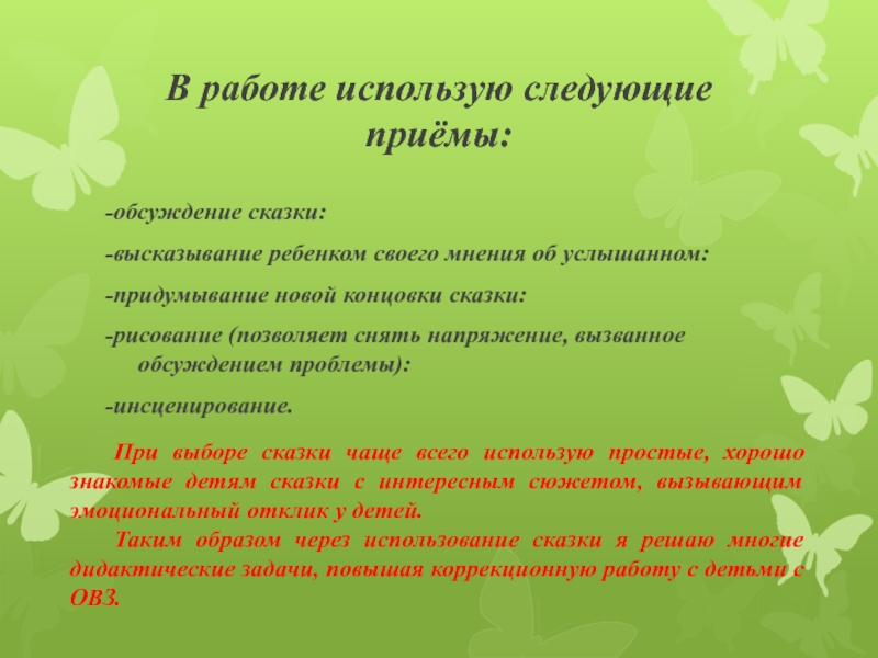 В работе использую следующие приёмы:-обсуждение сказки:-высказывание ребенком своего мнения об услышанном:-придумывание новой концовки сказки:-рисование (позволяет снять напряжение,