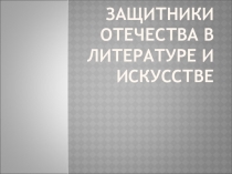 Презентация Защитники Отечества в литературе и искусстве