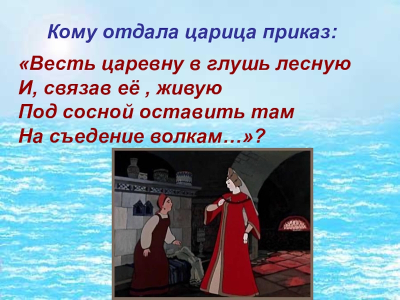 Кому отдала царица приказ: «Весть царевну в глушь лесную  И, связав её , живую  Под сосной оставить там