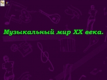Музыкальный мир ХХ века.