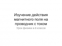 Презентация: Изучение действия магнитного поля на проводник с током