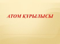 Ашық сабақ АТОМ ҚҰРЫЛЫСЫ