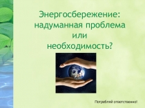 Презентация к внеурочному занятию по экологическому воспитанию Энергосбережение: выдуманная проблема или необходимость?