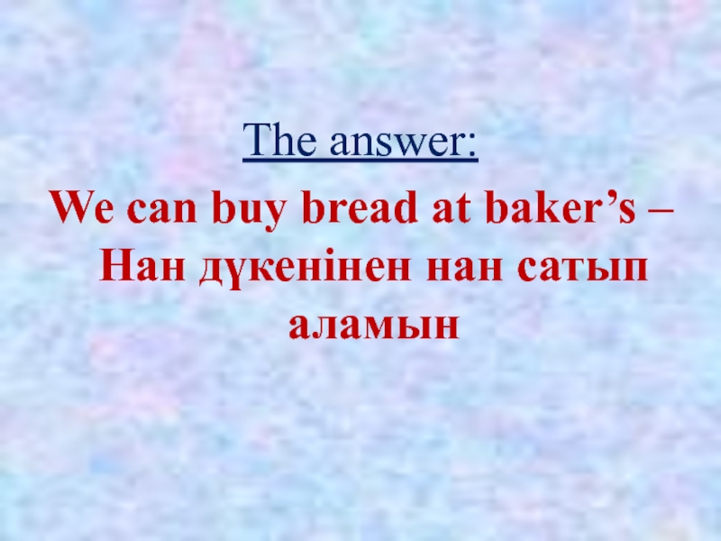 The answer:We can buy bread at baker’s – Нан дүкенінен нан сатып аламын