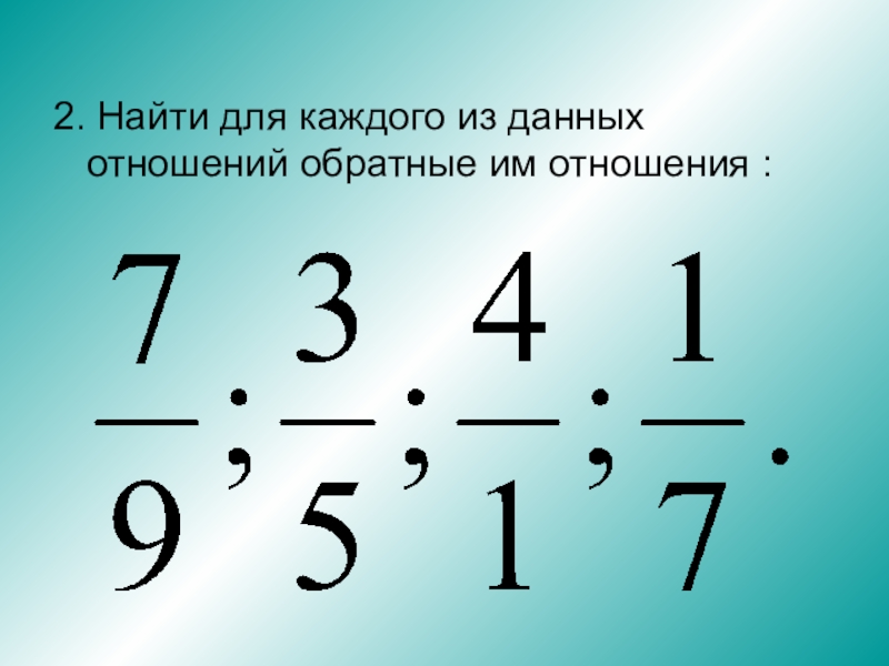 Обратное отношение. Обратное отношение математика. Дано отношение 2/7 Найди обратное отношение. Найди обратное отношение..