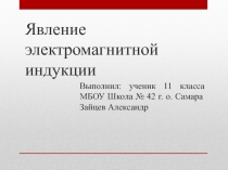 Презентация к уроку физики Явление электромагнитной индукции. Выполнил ученик 11 класса МБОУ Школа № 42 г.о. Самара Зайцев Александр