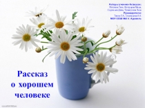 Ученическая презентация Рассказ о хорошем человеке Руководители Ткачук Л.А., Струняшева А.А.
