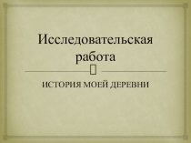 Исследовательская работа История моей деревни