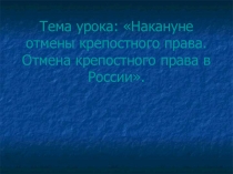 Тема урока: Накануне отмены крепостного права. Отмена крепостного права в России.