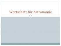 Презентация для проведения бинарного урока (астрономия + немецкий язык)  Wortschatz für Astronomie
