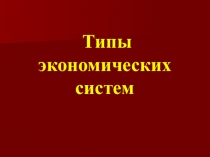 Презентация по обществознанию на тему Типы экономических систем