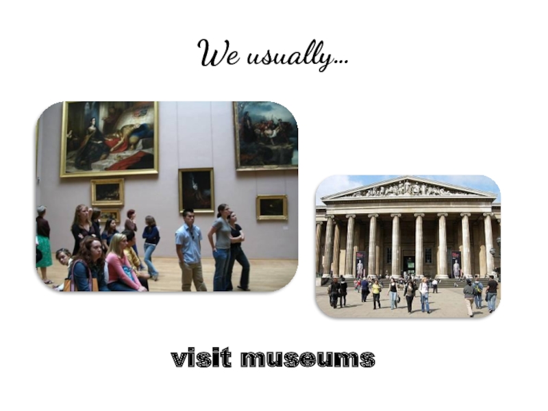 I am going to visit museum. Museums. We usually visit Museums in Moscow. Shall we visit the Museum this weekend. You visit the Museum once a month.