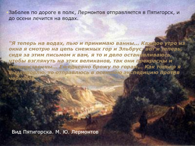 Заболев по дороге в полк, Лермонтов отправляется в Пятигорск, и до осени лечится на водах. 