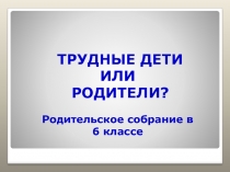 Презентация к родительскому собранию на тему Трудные дети или родители?