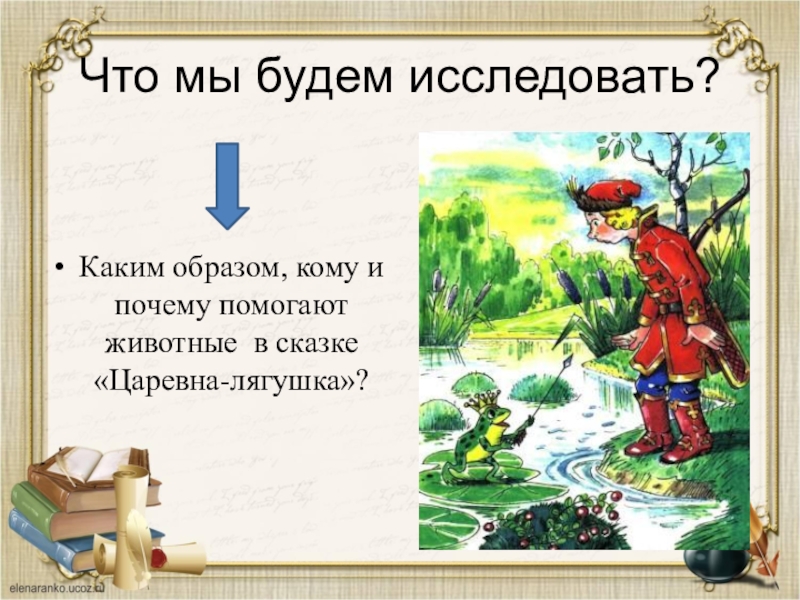 Что мы будем исследовать?Каким образом, кому и почему помогают животные в сказке «Царевна-лягушка»?