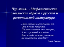 Презентация к информационно - аналитической работе Чур меня... Мифологические славянские образы в русской и региональной литературе.