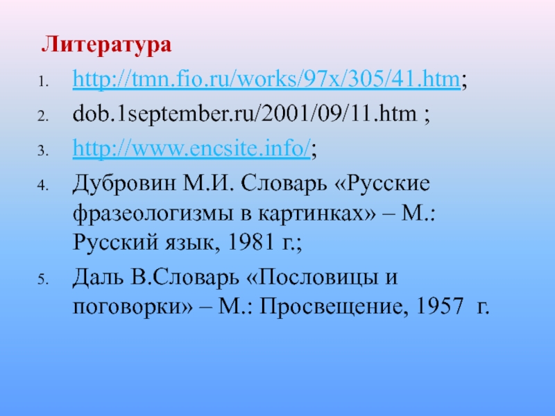 Литератураhttp://tmn.fio.ru/works/97x/305/41.htm;dob.1september.ru/2001/09/11.htm ;http://www.encsite.info/;Дубровин М.И. Словарь «Русские фразеологизмы в картинках» – М.: Русский язык, 1981 г.;Даль В.Словарь «Пословицы и