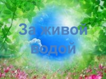 Презентация к занятию В поисках живой воды для старших дошкольников