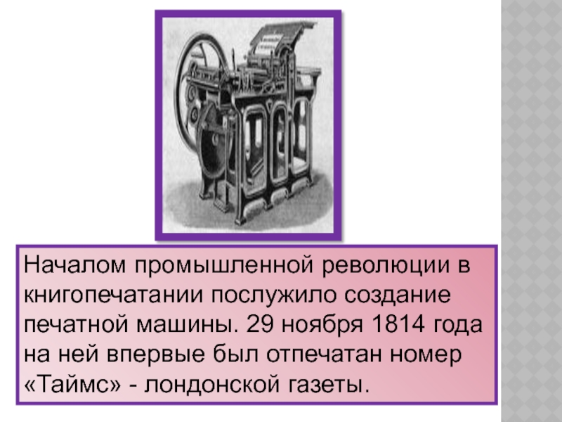 Началом промышленной революции в книгопечатании послужило создание печатной машины. 29 ноября 1814 года на ней впервые был