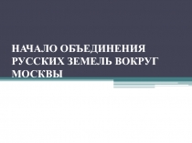 Презентация по истории России 6 класса Начало объединения русских земель вокруг Москвы